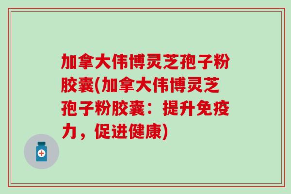 加拿大伟博灵芝孢子粉胶囊(加拿大伟博灵芝孢子粉胶囊：提升免疫力，促进健康)
