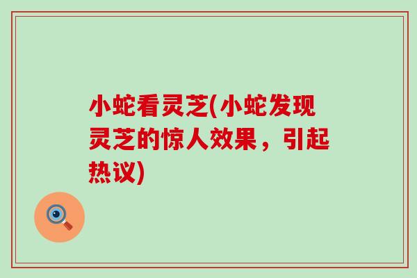 小蛇看灵芝(小蛇发现灵芝的惊人效果，引起热议)
