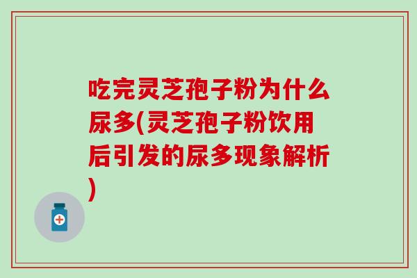 吃完灵芝孢子粉为什么尿多(灵芝孢子粉饮用后引发的尿多现象解析)