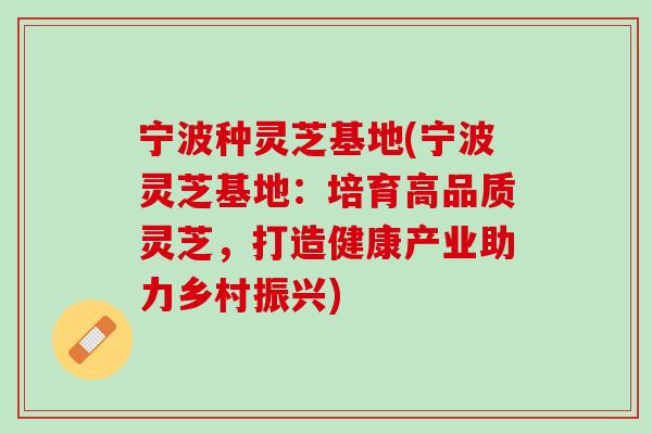 宁波种灵芝基地(宁波灵芝基地：培育高品质灵芝，打造健康产业助力乡村振兴)