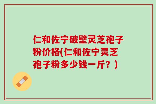 仁和佐宁破壁灵芝孢子粉价格(仁和佐宁灵芝孢子粉多少钱一斤？)