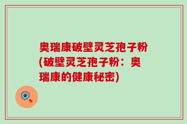奥瑞康破壁灵芝孢子粉(破壁灵芝孢子粉：奥瑞康的健康秘密)