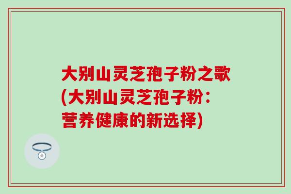 大别山灵芝孢子粉之歌(大别山灵芝孢子粉：营养健康的新选择)