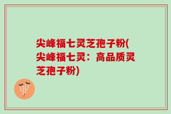 尖峰福七灵芝孢子粉(尖峰福七灵：高品质灵芝孢子粉)