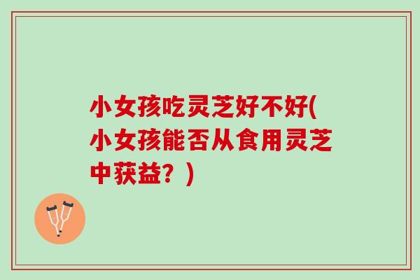 小女孩吃灵芝好不好(小女孩能否从食用灵芝中获益？)