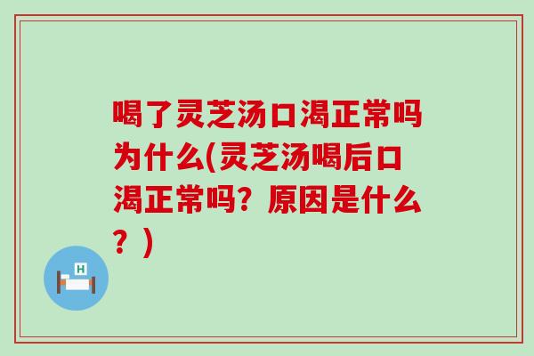 喝了灵芝汤口渴正常吗为什么(灵芝汤喝后口渴正常吗？原因是什么？)