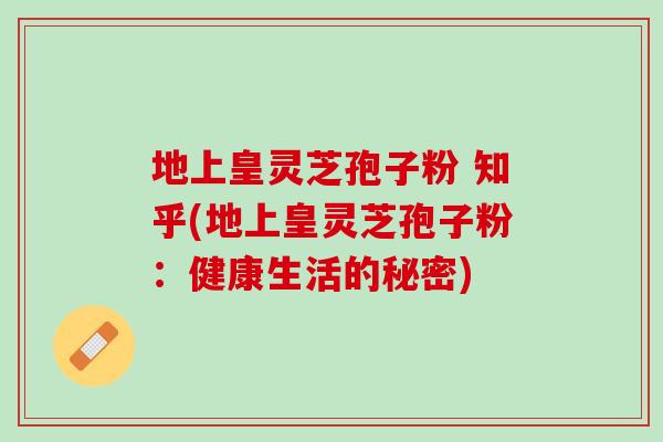 地上皇灵芝孢子粉 知乎(地上皇灵芝孢子粉：健康生活的秘密)