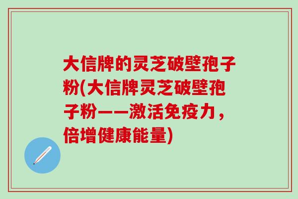 大信牌的灵芝破壁孢子粉(大信牌灵芝破壁孢子粉——激活免疫力，倍增健康能量)