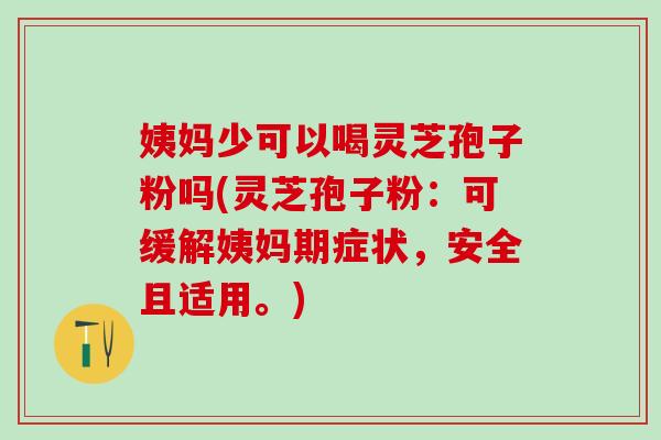 姨妈少可以喝灵芝孢子粉吗(灵芝孢子粉：可缓解姨妈期症状，安全且适用。)