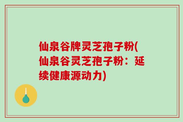 仙泉谷牌灵芝孢子粉(仙泉谷灵芝孢子粉：延续健康源动力)