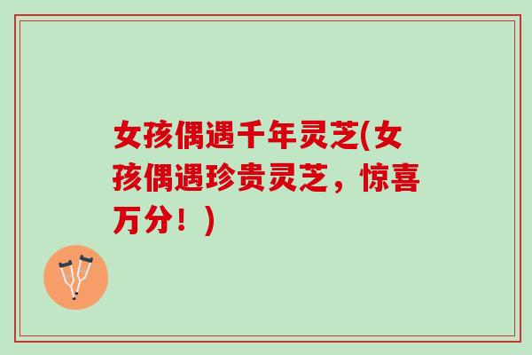 女孩偶遇千年灵芝(女孩偶遇珍贵灵芝，惊喜万分！)