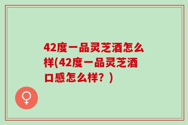 42度一品灵芝酒怎么样(42度一品灵芝酒口感怎么样？)