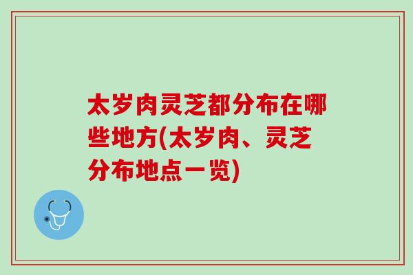 太岁肉灵芝都分布在哪些地方(太岁肉、灵芝分布地点一览)