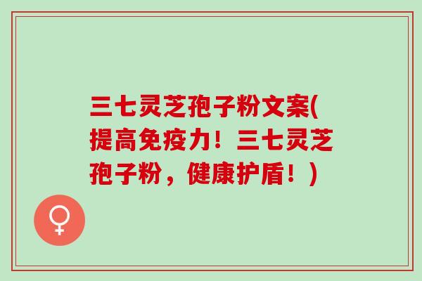 三七灵芝孢子粉文案(提高免疫力！三七灵芝孢子粉，健康护盾！)