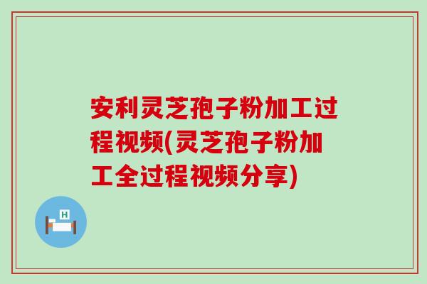 安利灵芝孢子粉加工过程视频(灵芝孢子粉加工全过程视频分享)