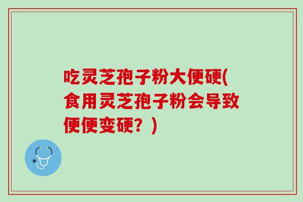 吃灵芝孢子粉大便硬(食用灵芝孢子粉会导致便便变硬？)