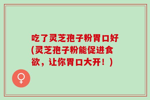 吃了灵芝孢子粉胃口好(灵芝孢子粉能促进,让你胃口大开!) 吃了灵芝孢子粉胃口好(灵芝孢子粉能促进,让你胃口大开!)