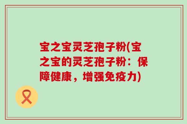 宝之宝灵芝孢子粉(宝之宝的灵芝孢子粉：保障健康，增强免疫力)