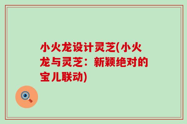 小火龙设计灵芝(小火龙与灵芝：新颖绝对的宝儿联动)