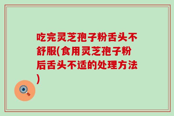 吃完灵芝孢子粉舌头不舒服(食用灵芝孢子粉后舌头不适的处理方法)
