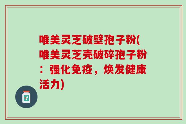 唯美灵芝破壁孢子粉(唯美灵芝壳破碎孢子粉：强化免疫，焕发健康活力)