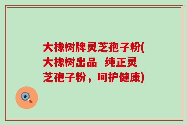 大橡树牌灵芝孢子粉(大橡树出品 纯正灵芝孢子粉,呵护健康) 大橡树牌灵芝孢子粉(大橡树出品 纯正灵芝孢子粉,呵护健康)