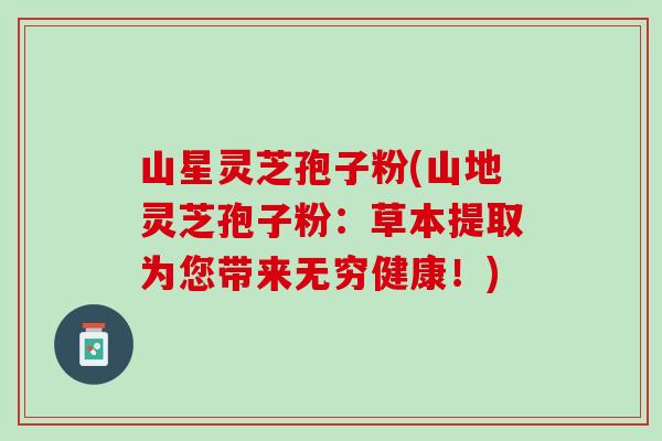 山星灵芝孢子粉(山地灵芝孢子粉：草本提取为您带来无穷健康！)