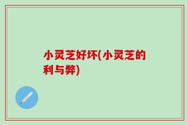小灵芝好坏(小灵芝的利与弊)