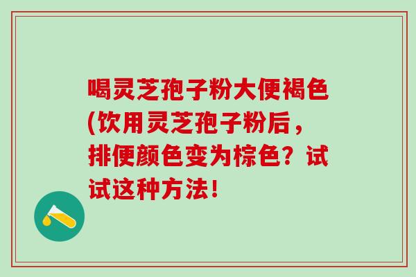 喝灵芝孢子粉大便褐色(饮用灵芝孢子粉后，排便颜色变为棕色？试试这种方法！