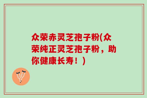 众荣赤灵芝孢子粉(众荣纯正灵芝孢子粉，助你健康长寿！)