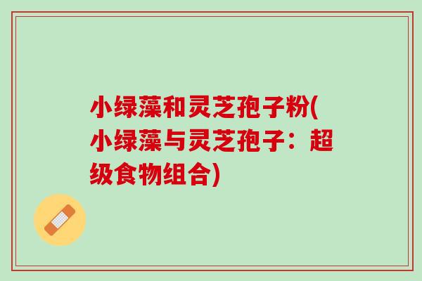 小绿藻和灵芝孢子粉(小绿藻与灵芝孢子：超级食物组合)
