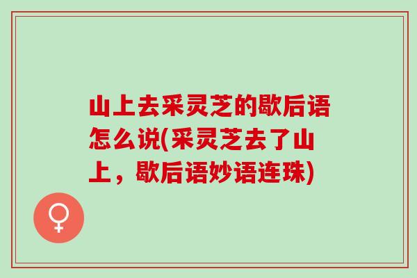 山上去采灵芝的歇后语怎么说(采灵芝去了山上，歇后语妙语连珠)