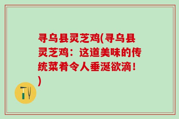 寻乌县灵芝鸡(寻乌县灵芝鸡：这道美味的传统菜肴令人垂涎欲滴！)