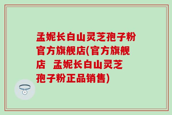孟妮长白山灵芝孢子粉官方旗舰店(官方旗舰店  孟妮长白山灵芝孢子粉正品销售)