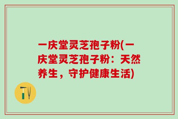 一庆堂灵芝孢子粉(一庆堂灵芝孢子粉：天然养生，守护健康生活)