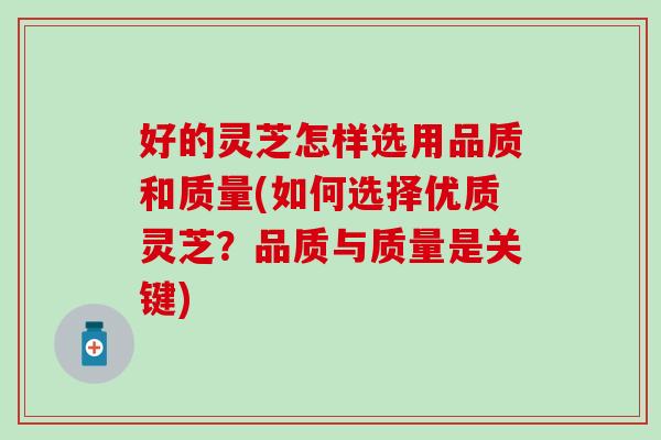 好的灵芝怎样选用品质和质量(如何选择优质灵芝？品质与质量是关键)