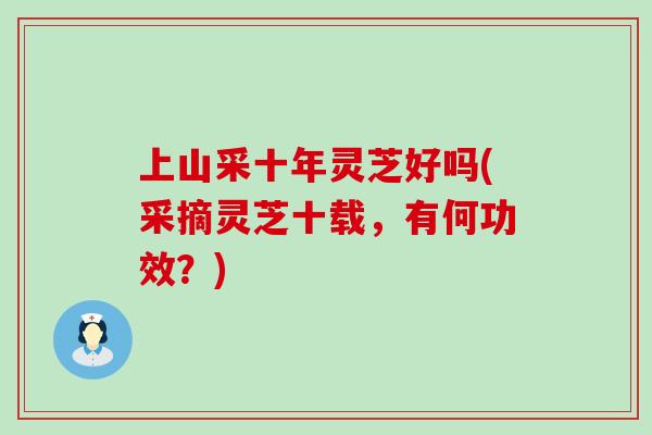 上山采十年灵芝好吗(采摘灵芝十载，有何功效？)