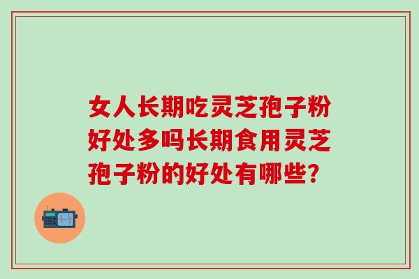 女人长期吃灵芝孢子粉好处多吗长期食用灵芝孢子粉的好处有哪些？