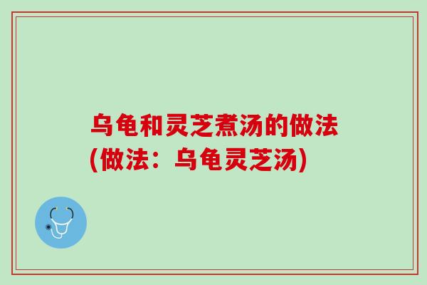 乌龟和灵芝煮汤的做法(做法：乌龟灵芝汤)