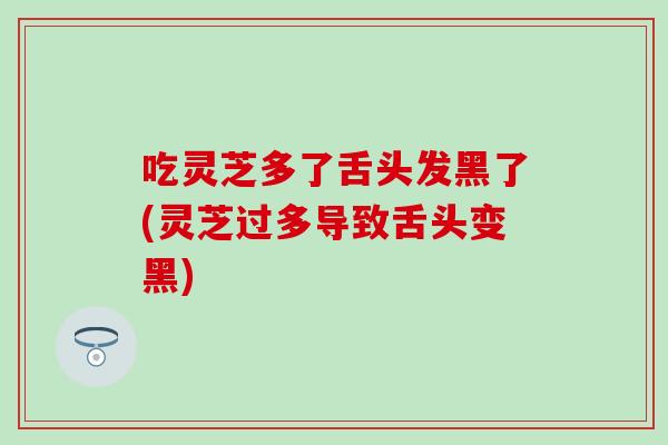 吃灵芝多了舌头发黑了(灵芝过多导致舌头变黑)