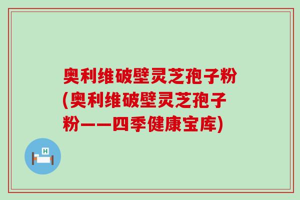 奥利维破壁灵芝孢子粉(奥利维破壁灵芝孢子粉——四季健康宝库)