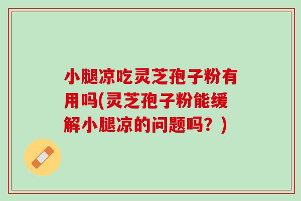 小腿凉吃灵芝孢子粉有用吗(灵芝孢子粉能缓解小腿凉的问题吗？)