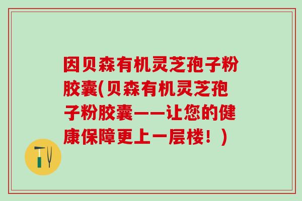 因贝森有机灵芝孢子粉胶囊(贝森有机灵芝孢子粉胶囊——让您的健康保障更上一层楼!) 因贝森有机灵芝孢子粉胶囊(贝森有机灵芝孢子粉胶囊——让您的健康保障更上一层楼!)