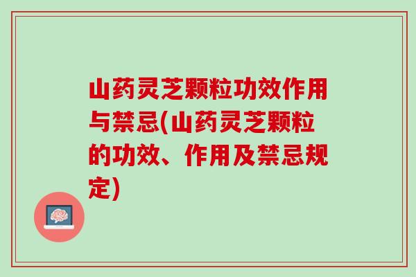 山药灵芝颗粒功效作用与禁忌(山药灵芝颗粒的功效、作用及禁忌规定)