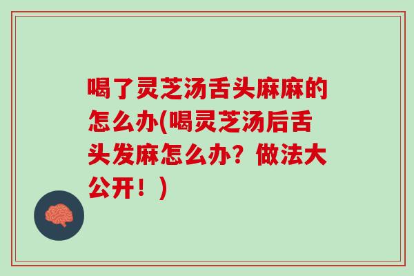 喝了灵芝汤舌头麻麻的怎么办(喝灵芝汤后舌头发麻怎么办？做法大公开！)