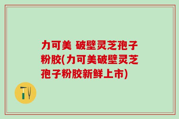 力可美 破壁灵芝孢子粉胶(力可美破壁灵芝孢子粉胶新鲜上市)