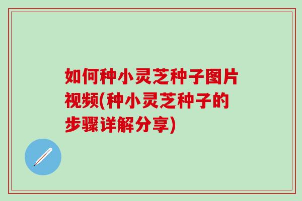 如何种小灵芝种子图片视频(种小灵芝种子的步骤详解分享) 如何种小灵芝种子图片视频(种小灵芝种子的步骤详解分享)