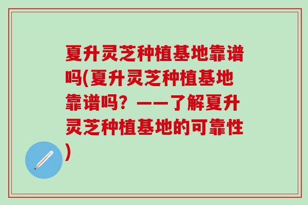 夏升灵芝种植基地靠谱吗(夏升灵芝种植基地靠谱吗？——了解夏升灵芝种植基地的可靠性)