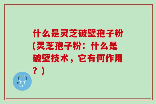 什么是灵芝破壁孢子粉(灵芝孢子粉：什么是破壁技术，它有何作用？)