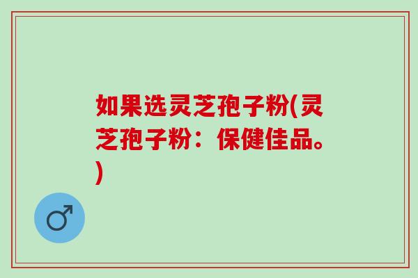 如果选灵芝孢子粉(灵芝孢子粉：保健佳品。)